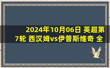 2024年10月06日 英超第7轮 西汉姆vs伊普斯维奇 全场录像